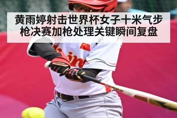 黄雨婷射击世界杯女子十米气步枪决赛加枪处理关键瞬间复盘