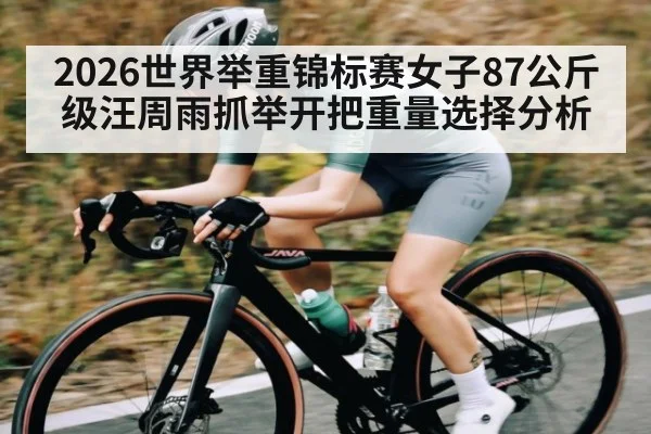 2026世界举重锦标赛女子87公斤级汪周雨抓举开把重量选择分析