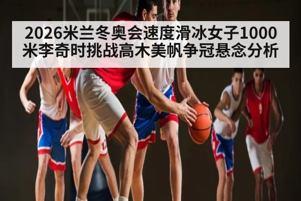 2026米兰冬奥会速度滑冰女子1000米李奇时挑战高木美帆争冠悬念分析