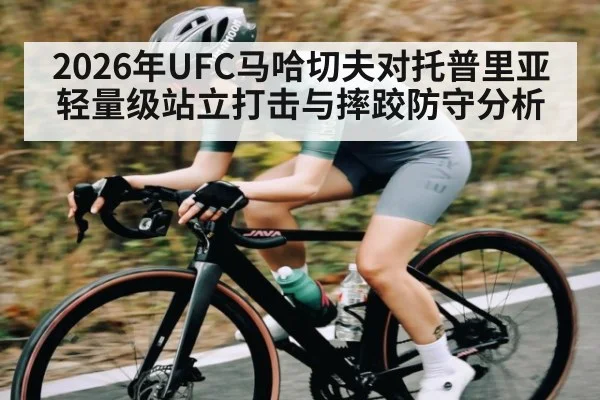 2026年UFC马哈切夫对托普里亚轻量级站立打击与摔跤防守分析