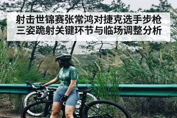 射击世锦赛张常鸿对捷克选手步枪三姿跪射关键环节与临场调整分析